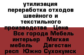 утилизация переработка отходов швейного и текстильного производства › Цена ­ 100 - Все города Мебель, интерьер » Мягкая мебель   . Дагестан респ.,Южно-Сухокумск г.